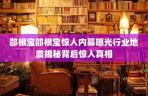 邵根宝邵根宝惊人内幕曝光行业地震揭秘背后惊人真相