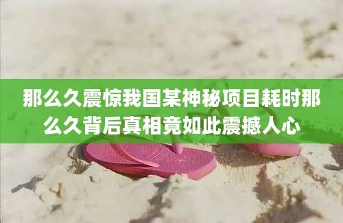 那么久震惊我国某神秘项目耗时那么久背后真相竟如此震撼人心