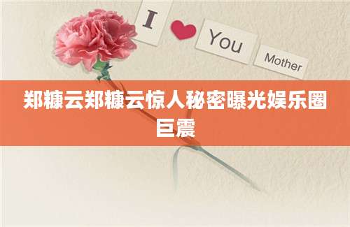 郑糠云郑糠云惊人秘密曝光娱乐圈巨震