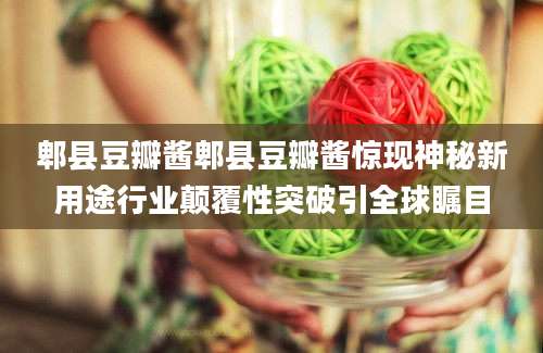 郫县豆瓣酱郫县豆瓣酱惊现神秘新用途行业颠覆性突破引全球瞩目