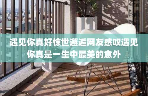 遇见你真好惊世邂逅网友感叹遇见你真是一生中最美的意外