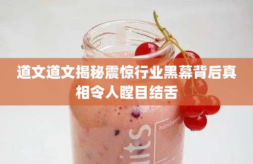 道文道文揭秘震惊行业黑幕背后真相令人瞠目结舌