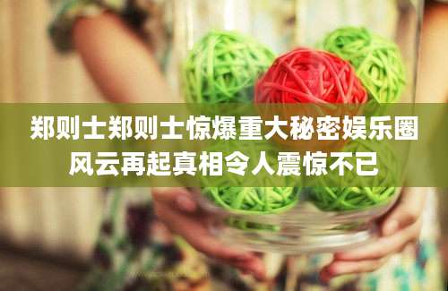 郑则士郑则士惊爆重大秘密娱乐圈风云再起真相令人震惊不已