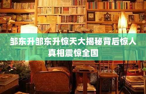 邹东升邹东升惊天大揭秘背后惊人真相震惊全国