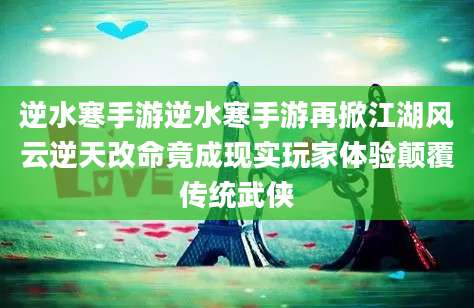 逆水寒手游逆水寒手游再掀江湖风云逆天改命竟成现实玩家体验颠覆传统武侠