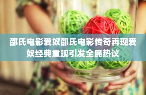 邵氏电影爱奴邵氏电影传奇再现爱奴经典重现引发全民热议