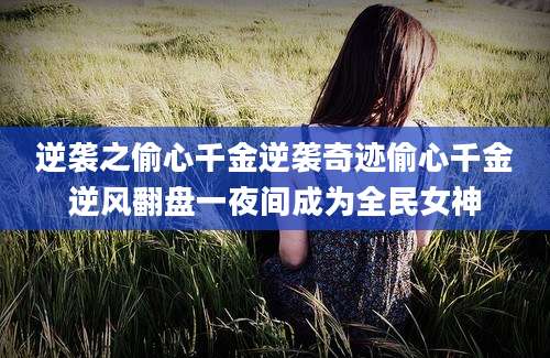 逆袭之偷心千金逆袭奇迹偷心千金逆风翻盘一夜间成为全民女神