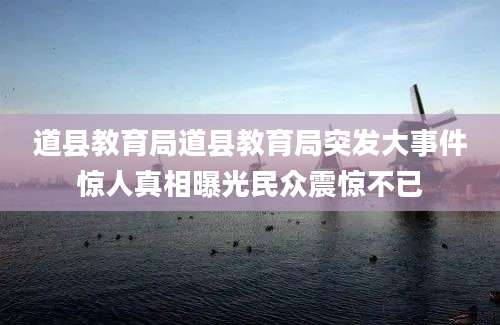 道县教育局道县教育局突发大事件惊人真相曝光民众震惊不已