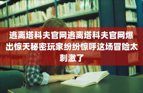 逃离塔科夫官网逃离塔科夫官网爆出惊天秘密玩家纷纷惊呼这场冒险太刺激了