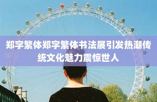 郑字繁体郑字繁体书法展引发热潮传统文化魅力震惊世人
