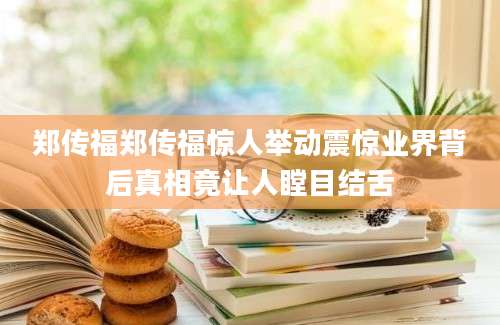 郑传福郑传福惊人举动震惊业界背后真相竟让人瞠目结舌