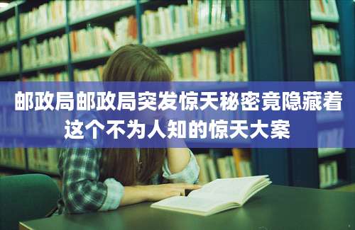邮政局邮政局突发惊天秘密竟隐藏着这个不为人知的惊天大案