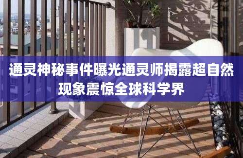通灵神秘事件曝光通灵师揭露超自然现象震惊全球科学界