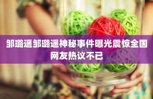 邹璐遥邹璐遥神秘事件曝光震惊全国网友热议不已