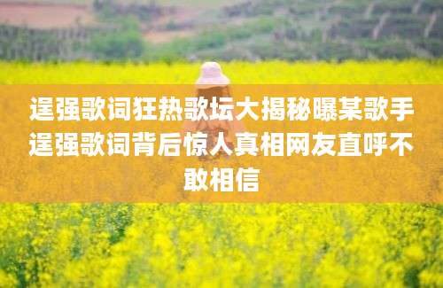 逞强歌词狂热歌坛大揭秘曝某歌手逞强歌词背后惊人真相网友直呼不敢相信