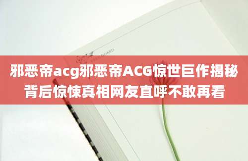 邪恶帝acg邪恶帝ACG惊世巨作揭秘背后惊悚真相网友直呼不敢再看