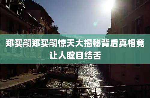 郑买嗣郑买嗣惊天大揭秘背后真相竟让人瞠目结舌