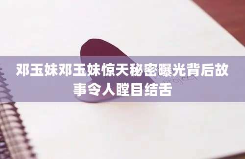 邓玉妹邓玉妹惊天秘密曝光背后故事令人瞠目结舌