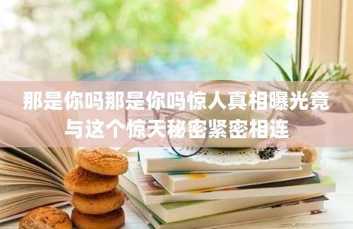 那是你吗那是你吗惊人真相曝光竟与这个惊天秘密紧密相连