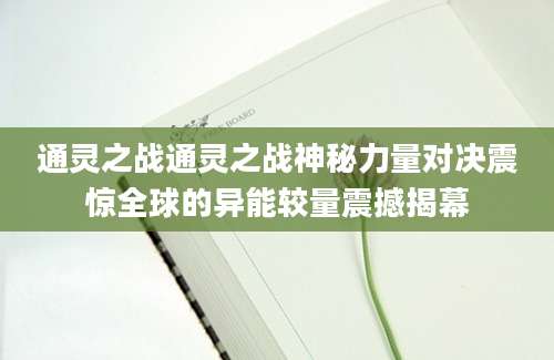 通灵之战通灵之战神秘力量对决震惊全球的异能较量震撼揭幕