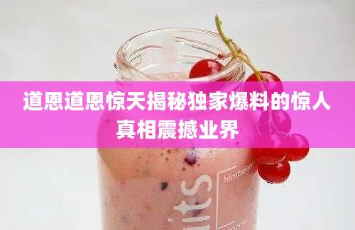 道恩道恩惊天揭秘独家爆料的惊人真相震撼业界