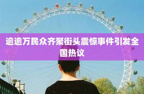 逾逾万民众齐聚街头震惊事件引发全国热议