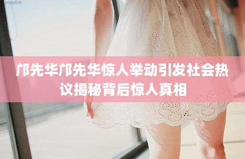 邝先华邝先华惊人举动引发社会热议揭秘背后惊人真相