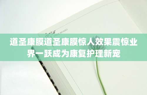 道圣康膜道圣康膜惊人效果震惊业界一跃成为康复护理新宠