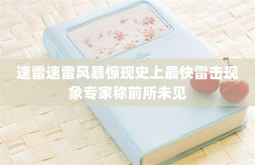 速雷速雷风暴惊现史上最快雷击现象专家称前所未见