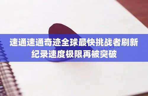 速通速通奇迹全球最快挑战者刷新纪录速度极限再被突破