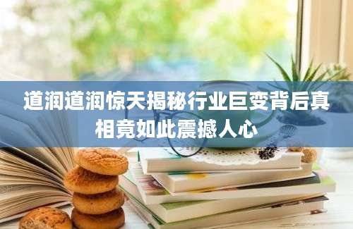 道润道润惊天揭秘行业巨变背后真相竟如此震撼人心