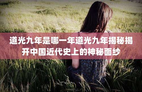 道光九年是哪一年道光九年揭秘揭开中国近代史上的神秘面纱