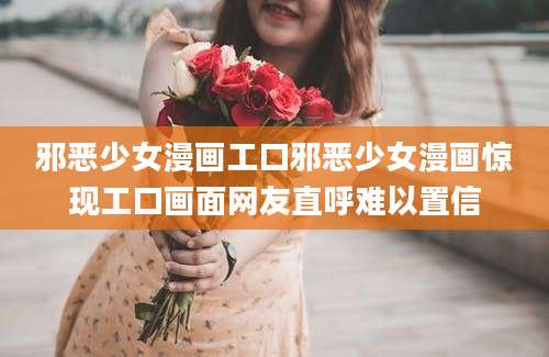 邪恶少女漫画工口邪恶少女漫画惊现工口画面网友直呼难以置信