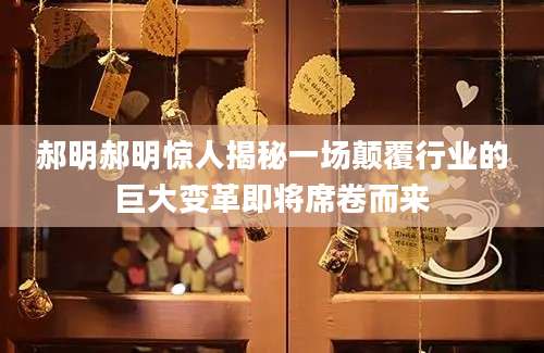 郝明郝明惊人揭秘一场颠覆行业的巨大变革即将席卷而来