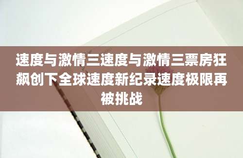 速度与激情三速度与激情三票房狂飙创下全球速度新纪录速度极限再被挑战