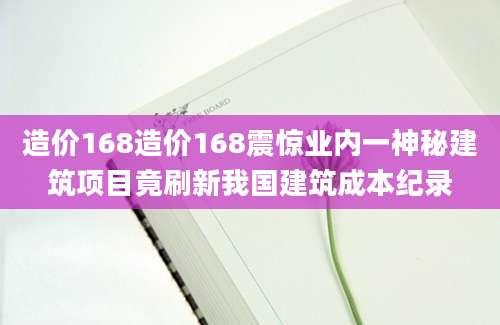 造价168造价168震惊业内一神秘建筑项目竟刷新我国建筑成本纪录