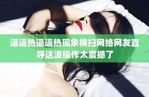 逼逼热逼逼热现象横扫网络网友直呼这波操作太震撼了