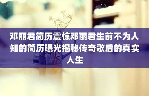 邓丽君简历震惊邓丽君生前不为人知的简历曝光揭秘传奇歌后的真实人生