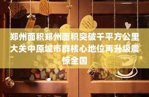 郑州面积郑州面积突破千平方公里大关中原城市群核心地位再升级震惊全国