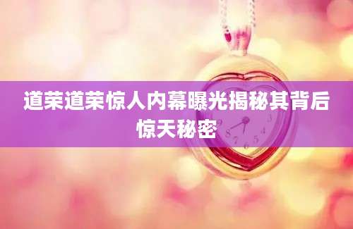 道荣道荣惊人内幕曝光揭秘其背后惊天秘密
