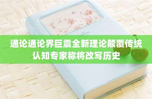通论通论界巨震全新理论颠覆传统认知专家称将改写历史