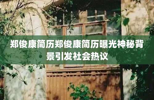 郑俊康简历郑俊康简历曝光神秘背景引发社会热议