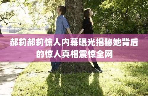 郝莉郝莉惊人内幕曝光揭秘她背后的惊人真相震惊全网