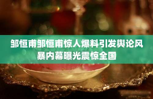 邹恒甫邹恒甫惊人爆料引发舆论风暴内幕曝光震惊全国