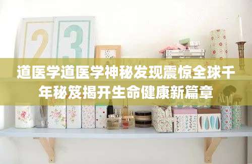 道医学道医学神秘发现震惊全球千年秘笈揭开生命健康新篇章