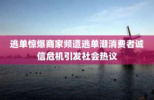 逃单惊爆商家频遭逃单潮消费者诚信危机引发社会热议