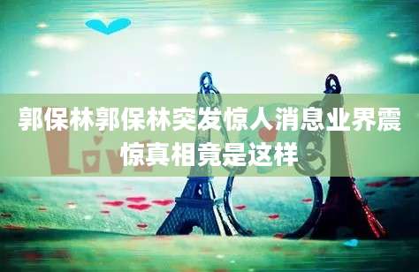郭保林郭保林突发惊人消息业界震惊真相竟是这样