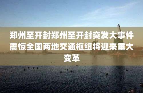 郑州至开封郑州至开封突发大事件震惊全国两地交通枢纽将迎来重大变革