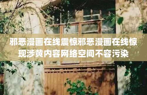 邪恶漫画在线震惊邪恶漫画在线惊现涉黄内容网络空间不容污染
