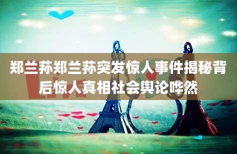 郑兰荪郑兰荪突发惊人事件揭秘背后惊人真相社会舆论哗然